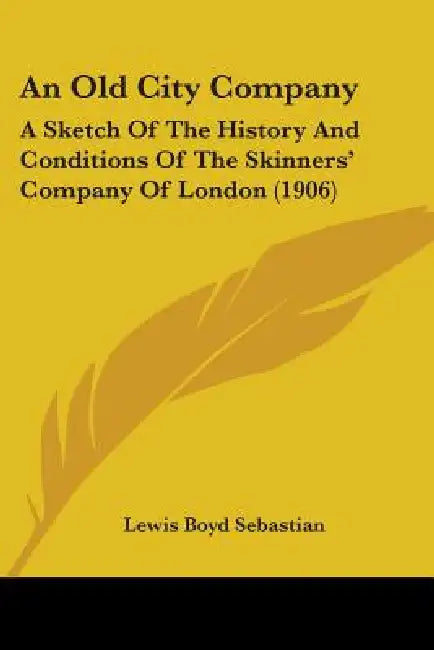 An Old City Company: A Sketch Of The History And Conditions Of The Skinners' Company Of London (1906) by Lewis Boyd Sebastian