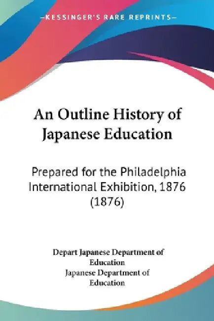 An Outline History of Japanese Education: Prepared for the Philadelphia International Exhibition, 1876 (1876) by Depart Japanese Department of Education, Japanese Department of Education