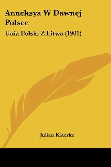 Anneksya W Dawnej Polsce: Unia Polski Z Litwa (1901) by Julian Klaczko