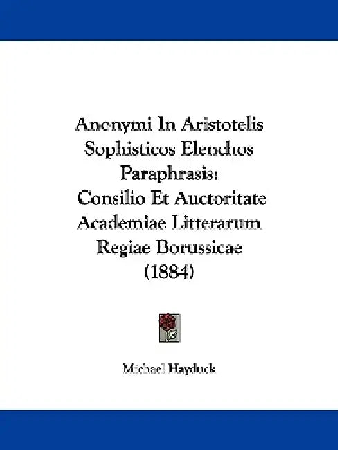 Anonymi In Aristotelis Sophisticos Elenchos Paraphrasis: Consilio Et Auctoritate Academiae Litterarum Regiae Borussicae (1884) by Michael Hayduck