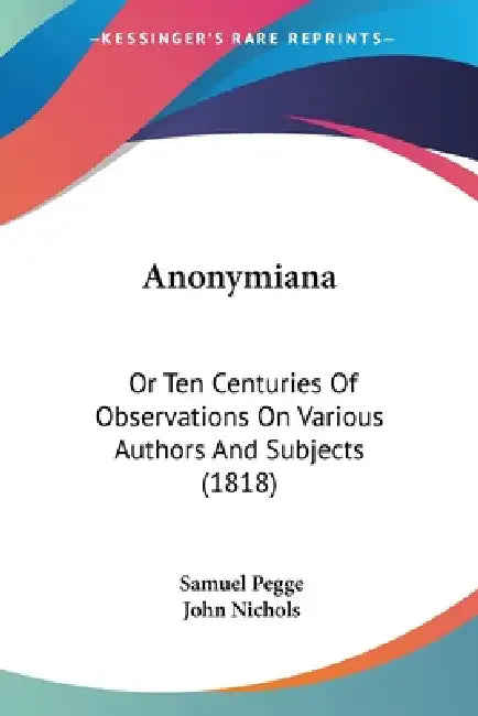 Anonymiana: Or Ten Centuries Of Observations On Various Authors And Subjects (1818) by Samuel Pegge, John Nichols