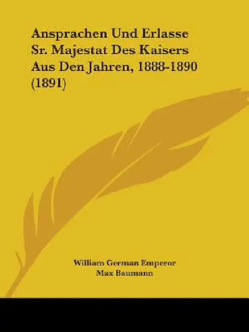 Ansprachen Und Erlasse Sr. Majestat Des Kaisers Aus Den Jahren, 1888-1890 (1891) by William German Emperor, Max Baumann