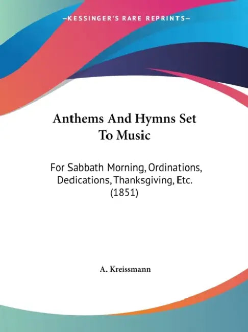 Anthems And Hymns Set To Music: For Sabbath Morning, Ordinations, Dedications, Thanksgiving, Etc. (1851) by A. Kreissmann