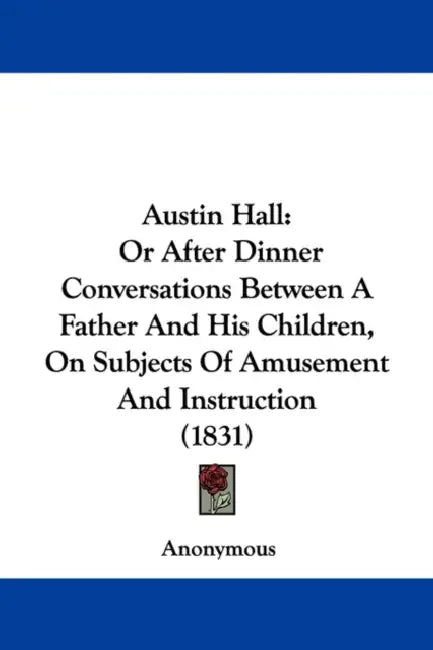 Austin Hall: Or After Dinner Conversations Between A Father And His Children, On Subjects Of Amusement And Instruction (1831) by Anonymous