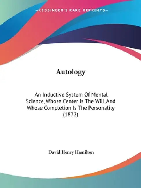 Autology: An Inductive System Of Mental Science, Whose Center Is The Will, And Whose Completion Is The Personality (1872) by David Henry Hamilton