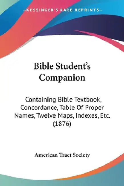 Bible Student's Companion: Containing Bible Textbook, Concordance, Table Of Proper Names, Twelve Maps, Indexes, Etc. (1876) by American Tract Society