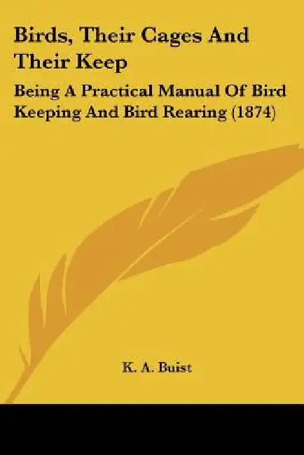 Birds, Their Cages And Their Keep: Being A Practical Manual Of Bird Keeping And Bird Rearing (1874) by K. A. Buist
