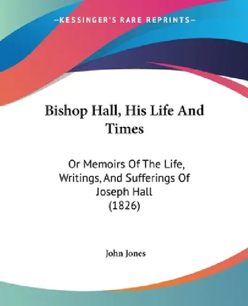 Bishop Hall, His Life And Times: Or Memoirs Of The Life, Writings, And Sufferings Of Joseph Hall (1826) by John Jones