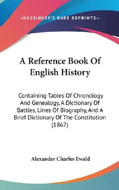 A Reference Book Of English History: Containing Tables Of Chronology And Genealogy, A Dictionary Of Battles, Lines Of Biography, And A Brief Dictionar by Alexander Charles Ewald