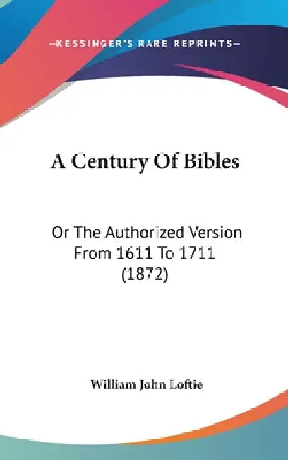 A Century Of Bibles: Or The Authorized Version From 1611 To 1711 (1872) by William John Loftie