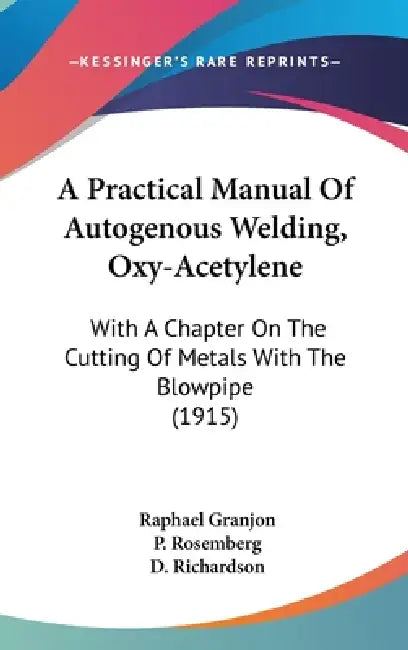 A Practical Manual Of Autogenous Welding, Oxy-Acetylene: With A Chapter On The Cutting Of Metals With The Blowpipe (1915) by Raphael Granjon, P. Rosemberg, D. Richardson