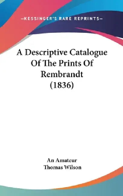 A Descriptive Catalogue Of The Prints Of Rembrandt (1836) by An Amateur, Thomas Wilson