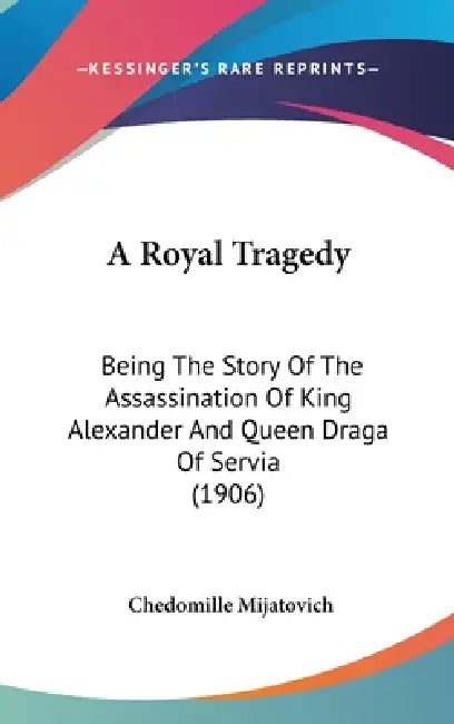 A Royal Tragedy: Being The Story Of The Assassination Of King Alexander And Queen Draga Of Servia (1906) by Chedomille Mijatovich