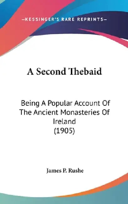 A Second Thebaid: Being A Popular Account Of The Ancient Monasteries Of Ireland (1905) by James P. Rushe