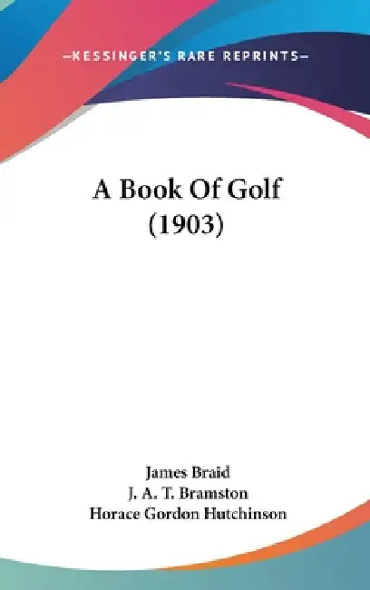 A Book Of Golf (1903) by James Braid, J. A. T. Bramston, Horace Gordon Hutchinson