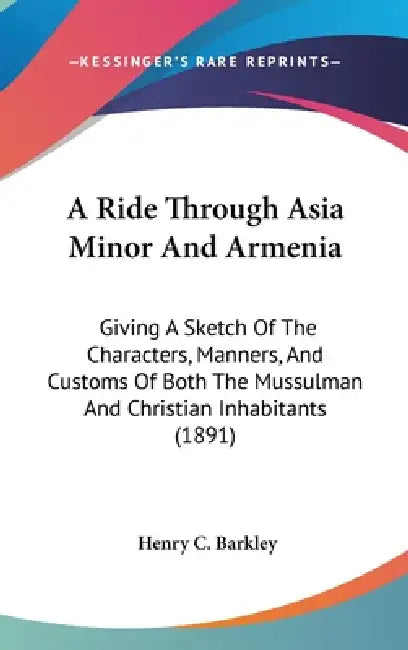 A Ride Through Asia Minor And Armenia: Giving A Sketch Of The Characters, Manners, And Customs Of Both The Mussulman And Christian Inhabitants (1891) by Henry C. Barkley