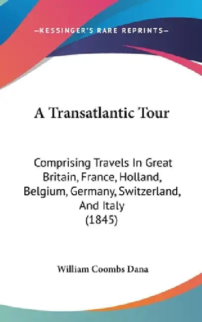 A Transatlantic Tour: Comprising Travels In Great Britain, France, Holland, Belgium, Germany, Switzerland, And Italy (1845) by William Coombs Dana