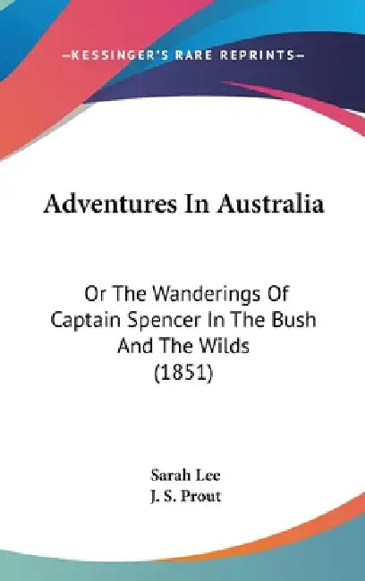 Adventures In Australia: Or The Wanderings Of Captain Spencer In The Bush And The Wilds (1851) by Sarah Lee, J. S. Prout