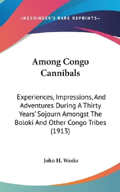 Among Congo Cannibals: Experiences, Impressions, And Adventures During A Thirty Years' Sojourn Amongst The Boloki And Other Congo Tribes (191 by John H. Weeks