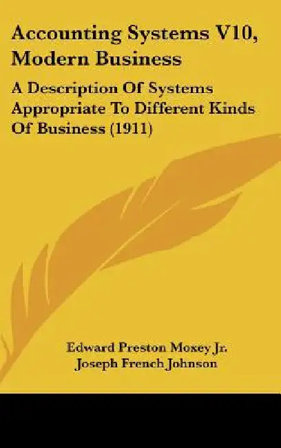 Accounting Systems V10, Modern Business: A Description Of Systems Appropriate To Different Kinds Of Business (1911) by Jr. Moxey Edward Preston, Joseph French Johnson