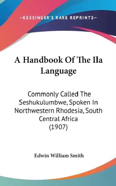 A Handbook Of The Ila Language: Commonly Called The Seshukulumbwe, Spoken In Northwestern Rhodesia, South Central Africa (1907) by Edwin William Smith