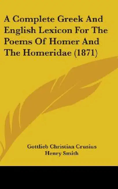A Complete Greek And English Lexicon For The Poems Of Homer And The Homeridae (1871) by Gottlieb Christian Crusius, Henry Smith, Thomas Kerchever Arnold