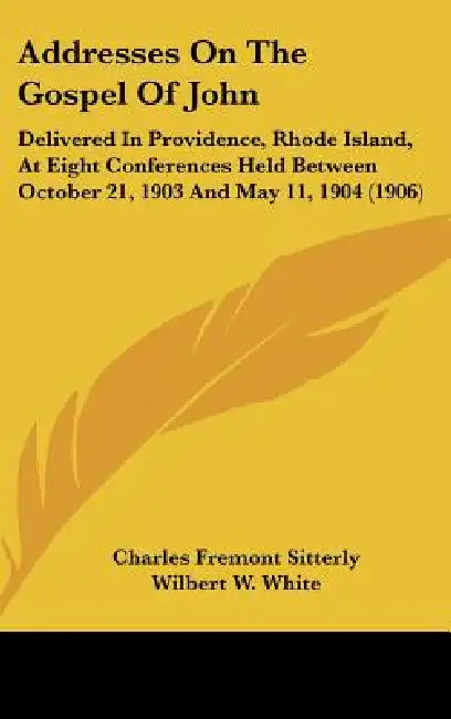 Addresses On The Gospel Of John: Delivered In Providence, Rhode Island, At Eight Conferences Held Between October 21, 1903 And May 11, 1904 (1906) by Charles Fremont Sitterly, Wilbert W. White, Clark S. Beardslee