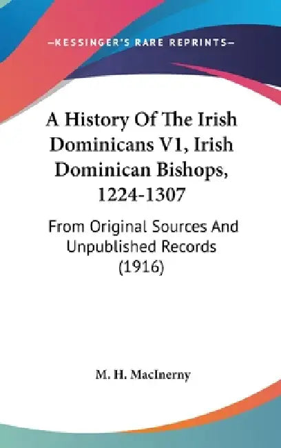 A History Of The Irish Dominicans V1, Irish Dominican Bishops, 1224-1307: From Original Sources And Unpublished Records (1916) by M. H. Macinerny