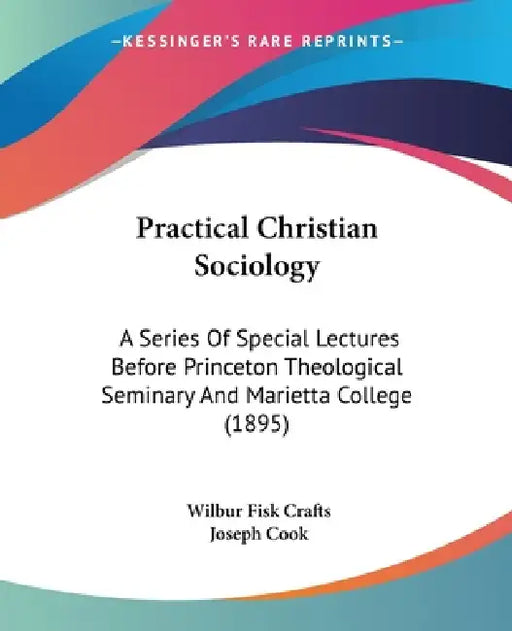 Practical Christian Sociology: A Series Of Special Lectures Before Princeton Theological Seminary And Marietta College (1895) by Wilbur Fisk Crafts, Joseph Cook