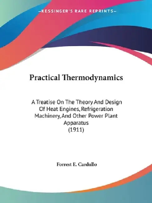 Practical Thermodynamics: A Treatise On The Theory And Design Of Heat Engines, Refrigeration Machinery, And Other Power Plant Apparatus (1911) by Forrest E. Cardullo