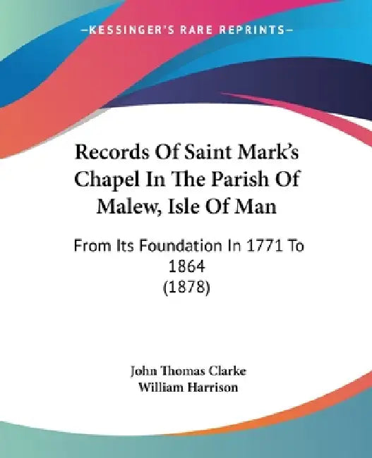 Records Of Saint Mark's Chapel In The Parish Of Malew, Isle Of Man: From Its Foundation In 1771 To 1864 (1878) by John Thomas Clarke, William Harrison