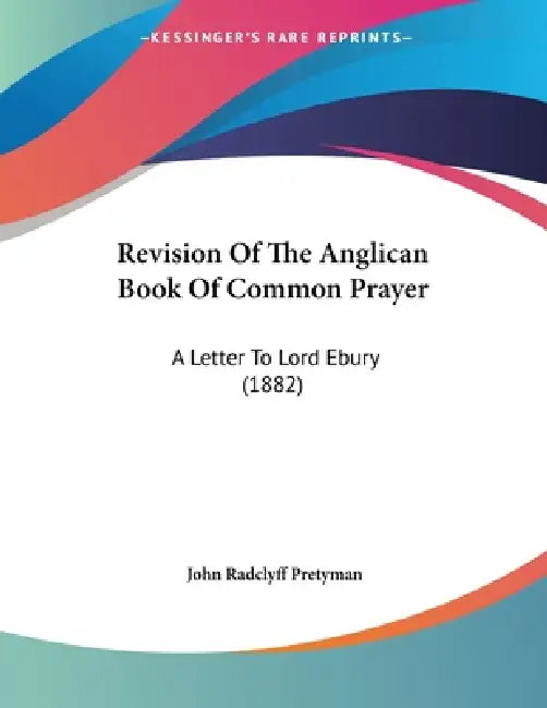 Revision Of The Anglican Book Of Common Prayer: A Letter To Lord Ebury (1882) by John Radclyff Pretyman