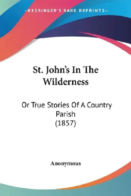 St. John's In The Wilderness: Or True Stories Of A Country Parish (1857) by Anonymous