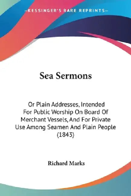 Sea Sermons: Or Plain Addresses, Intended For Public Worship On Board Of Merchant Vessels, And For Private Use Among Seamen And Plain People (1843) by Richard Marks