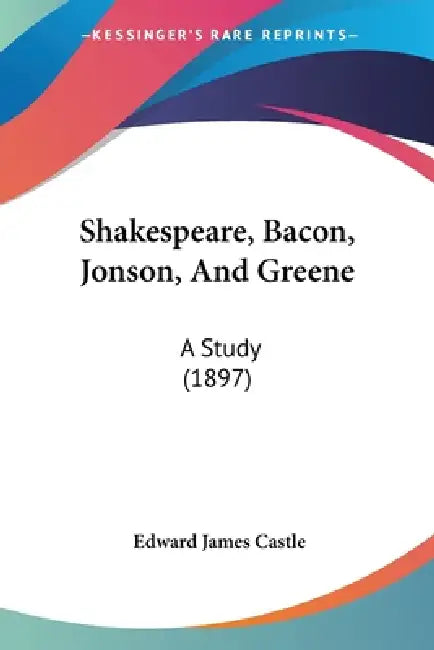 Shakespeare, Bacon, Jonson, And Greene: A Study (1897) by Edward James Castle