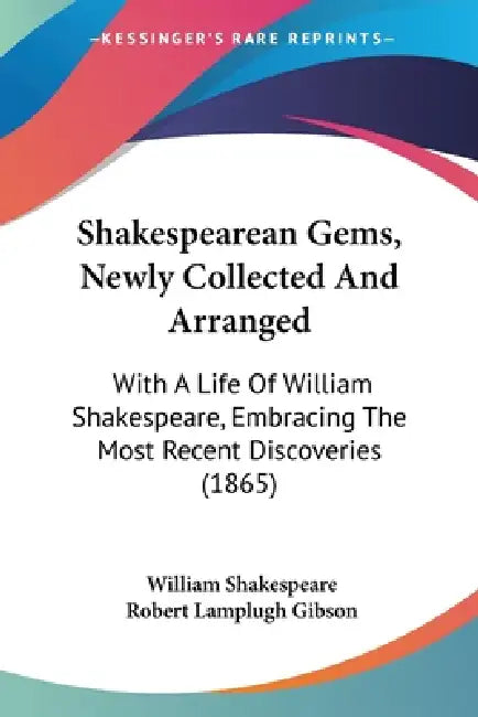 Shakespearean Gems, Newly Collected And Arranged: With A Life Of William Shakespeare, Embracing The Most Recent Discoveries (1865) by William Shakespeare, Robert Lamplugh Gibson