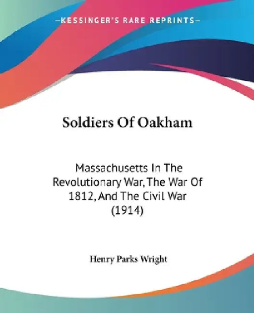 Soldiers Of Oakham: Massachusetts In The Revolutionary War, The War Of 1812, And The Civil War (1914) by Henry Parks Wright