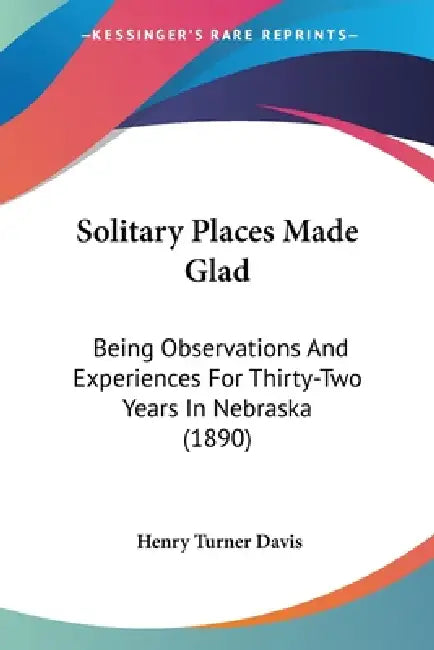 Solitary Places Made Glad: Being Observations And Experiences For Thirty-Two Years In Nebraska (1890) by Henry Turner Davis