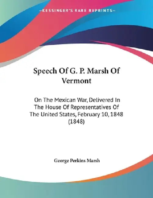 Speech Of G. P. Marsh Of Vermont: On The Mexican War, Delivered In The House Of Representatives Of The United States, February 10, 1848 (1848) by George Perkins Marsh