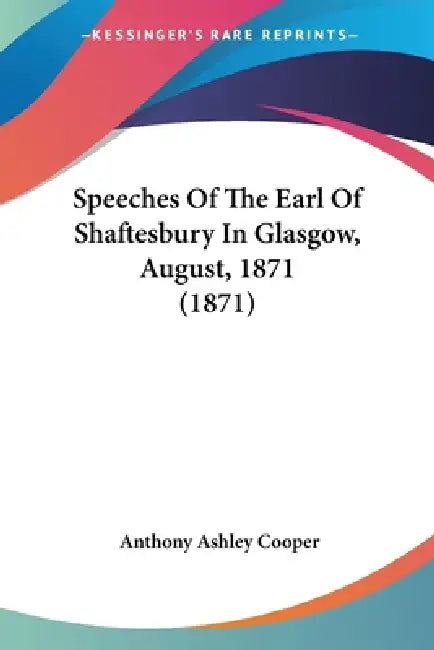 Speeches Of The Earl Of Shaftesbury In Glasgow, August, 1871 (1871) by Anthony Ashley Cooper