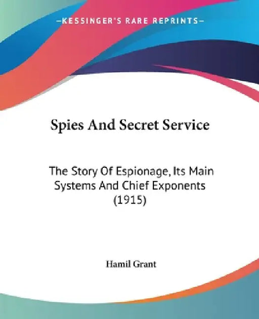 Spies And Secret Service: The Story Of Espionage, Its Main Systems And Chief Exponents (1915) by Hamil Grant