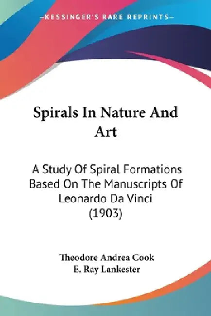 Spirals In Nature And Art: A Study Of Spiral Formations Based On The Manuscripts Of Leonardo Da Vinci (1903) by Theodore Andrea Cook, E. Ray Lankester