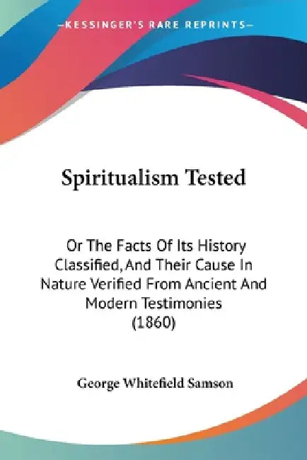 Spiritualism Tested: Or The Facts Of Its History Classified, And Their Cause In Nature Verified From Ancient And Modern Testimonies (1860) by George Whitefield Samson