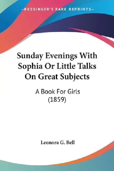 Sunday Evenings With Sophia Or Little Talks On Great Subjects: A Book For Girls (1859) by Leonora G. Bell