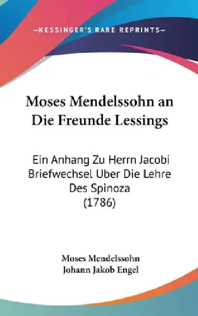 Moses Mendelssohn an Die Freunde Lessings: Ein Anhang Zu Herrn Jacobi Briefwechsel Uber Die Lehre Des Spinoza (1786) by Moses Mendelssohn, Johann Jakob Engel
