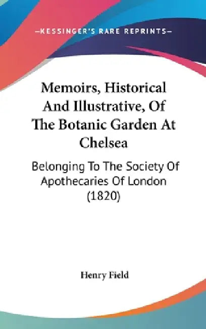 Memoirs, Historical And Illustrative, Of The Botanic Garden At Chelsea: Belonging To The Society Of Apothecaries Of London (1820) by Henry Field