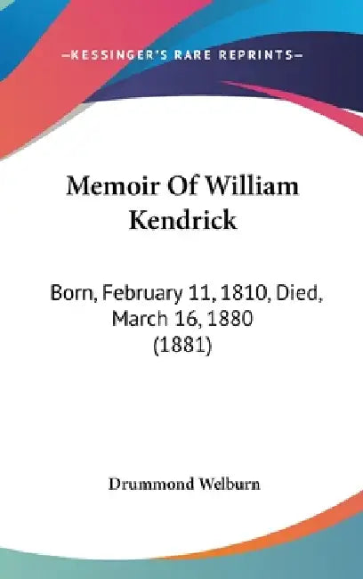 Memoir Of William Kendrick: Born, February 11, 1810, Died, March 16, 1880 (1881) by Drummond Welburn