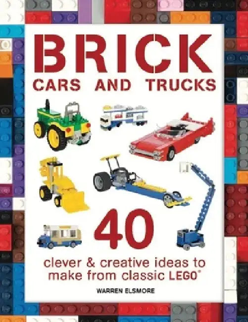 Brick Cars and Trucks: 40 Clever & Creative Ideas to Make from Classic Lego by Warren Elsmore