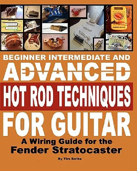 Beginner Intermediate And Advanced Hot Rod Techniques For Guitar: A Wiring Guide For The Fender Stratocaster by Tim Swike