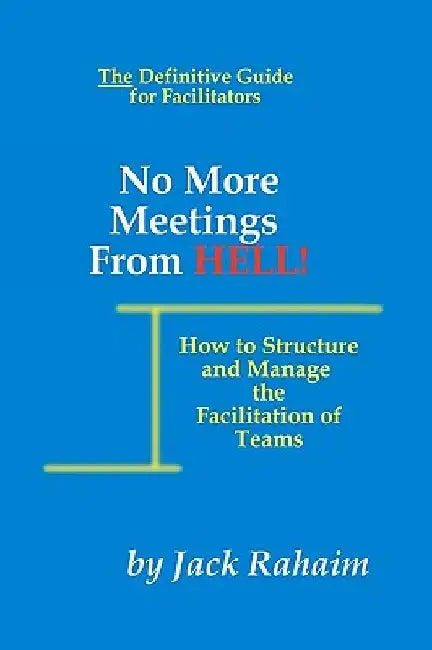 No More Meetings From Hell: How To Structure And Manage The Facilitation Of Teams by Jack Rahaim